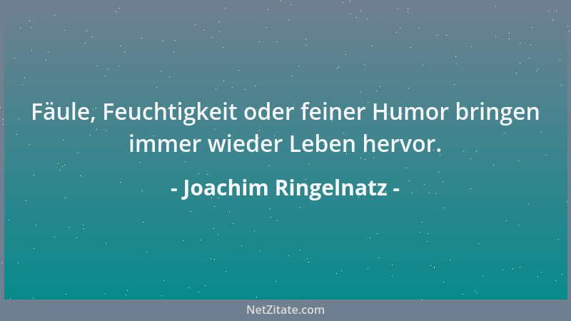Joachim Ringelnatz - Fäule, Feuchtigkeit oder feiner Humor bringen immer wieder Leben hervor....