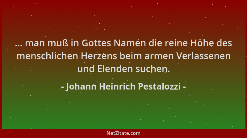 Johann Heinrich Pestalozzi - ... man muß in Gottes Namen die reine Höhe des menschlichen Herzens beim armen Verlassenen und...