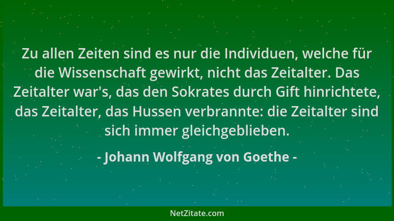Johann Wolfgang von Goethe - Zu allen Zeiten sind es nur die Individuen, welche für die Wissenschaft gewirkt, nicht das Zei...