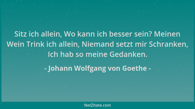 Johann Wolfgang von Goethe - Sitz ich allein, Wo kann ich besser sein? Meinen Wein Trink ich allein, Niemand setzt mir Schr...
