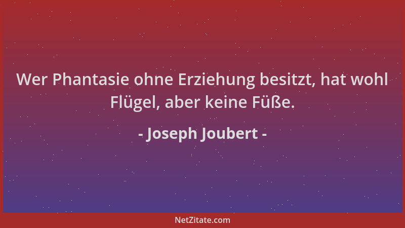 Joseph Joubert - Wer Phantasie ohne Erziehung besitzt, hat wohl Flügel, aber keine Füße....