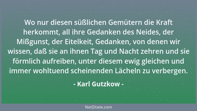 Karl Gutzkow - Wo nur diesen süßlichen Gemütern die Kraft herkommt, all ihre Gedanken des Neides, der Mißgunst, der Eitelke...