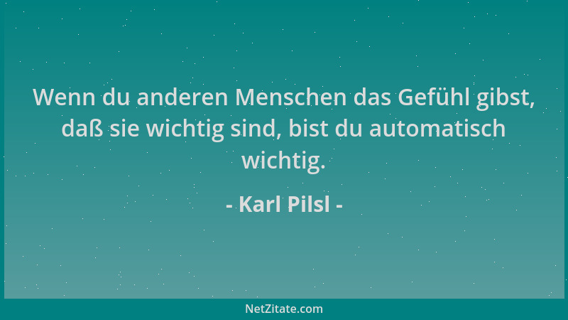 Karl Pilsl - Wenn du anderen Menschen das Gefühl gibst, daß sie wichtig sind, bist du automatisch wichtig....
