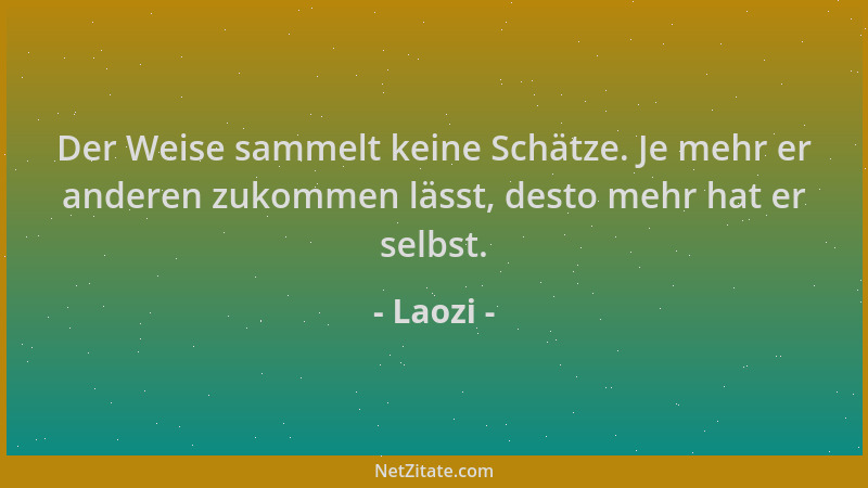 Laozi - Der Weise sammelt keine Schätze. Je mehr er anderen zukommen lässt, desto mehr hat er selbst....