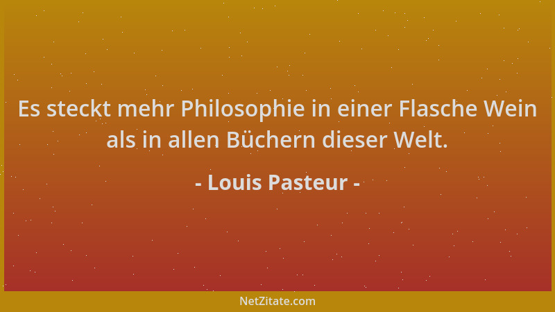 Louis Pasteur - Es steckt mehr Philosophie in einer Flasche Wein als in allen Büchern dieser Welt....