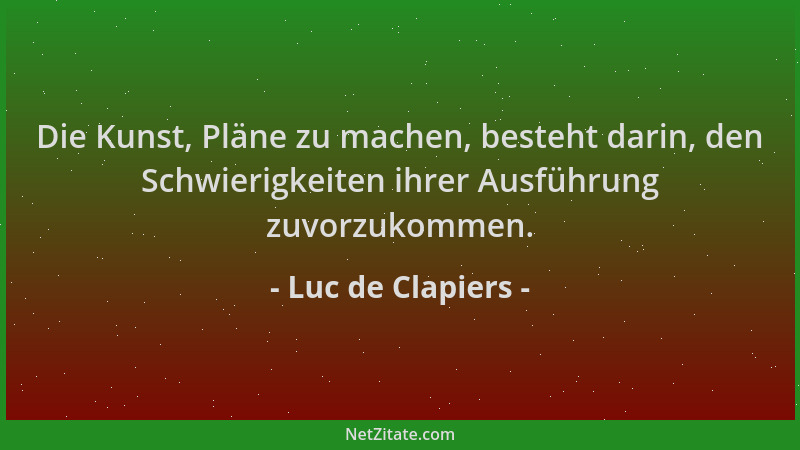 Luc de Clapiers - Die Kunst, Pläne zu machen, besteht darin, den Schwierigkeiten ihrer Ausführung zuvorzukommen....