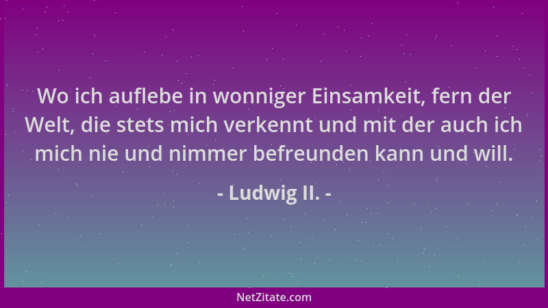 Ludwig II. - Wo ich auflebe in wonniger Einsamkeit, fern der Welt, die stets mich verkennt und mit der auch ich mich nie un...