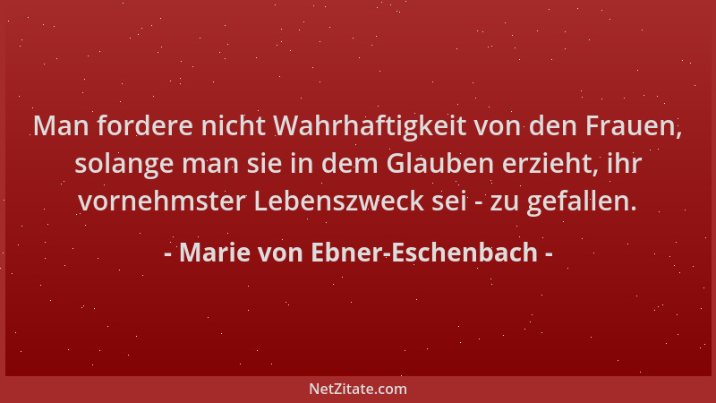 Marie von Ebner-Eschenbach - Man fordere nicht Wahrhaftigkeit von den Frauen, solange man sie in dem Glauben erzieht, ihr v...