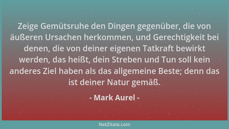 Mark Aurel - Zeige Gemütsruhe den Dingen gegenüber, die von äußeren Ursachen herkommen, und Gerechtigkeit bei denen, die vo...