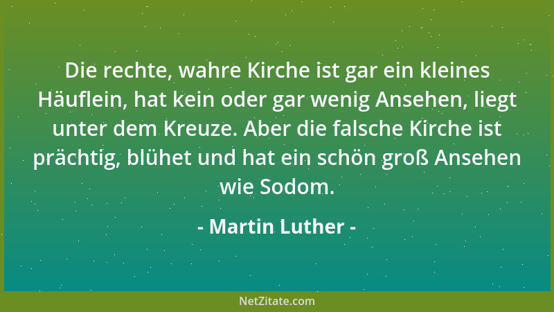 Martin Luther - Die rechte, wahre Kirche ist gar ein kleines Häuflein, hat kein oder gar wenig Ansehen, liegt unter dem Kre...