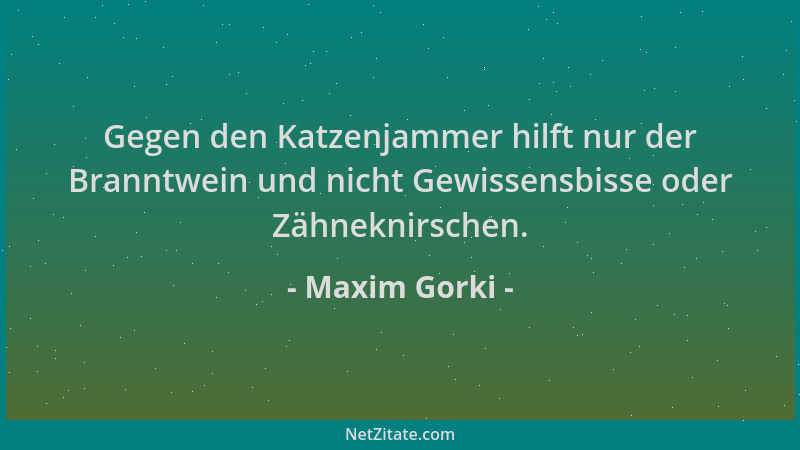 Maxim Gorki - Gegen den Katzenjammer hilft nur der Branntwein und nicht Gewissensbisse oder Zähneknirschen....