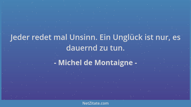 Michel de Montaigne - Jeder redet mal Unsinn. Ein Unglück ist nur, es dauernd zu tun....