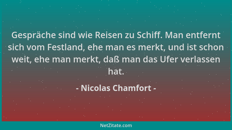 Nicolas Chamfort - Gespräche sind wie Reisen zu Schiff. Man entfernt sich vom Festland, ehe man es merkt, und ist schon wei...