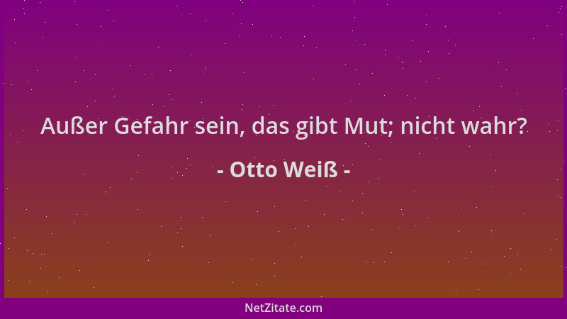 Otto Weiß - Außer Gefahr sein, das gibt Mut; nicht wahr?...