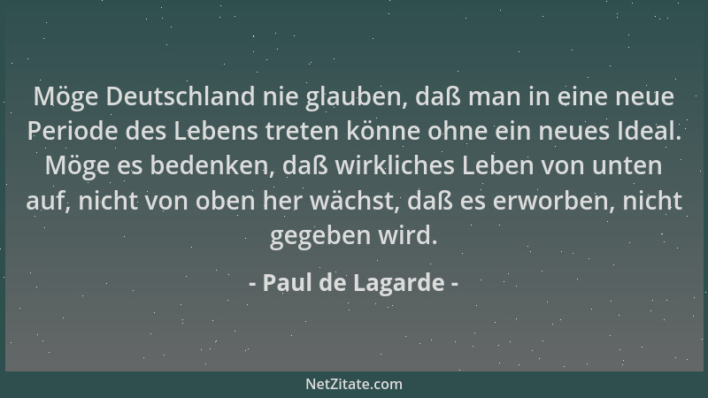 Paul de Lagarde - Möge Deutschland nie glauben, daß man in eine neue Periode des Lebens treten könne ohne ein neues Ideal....