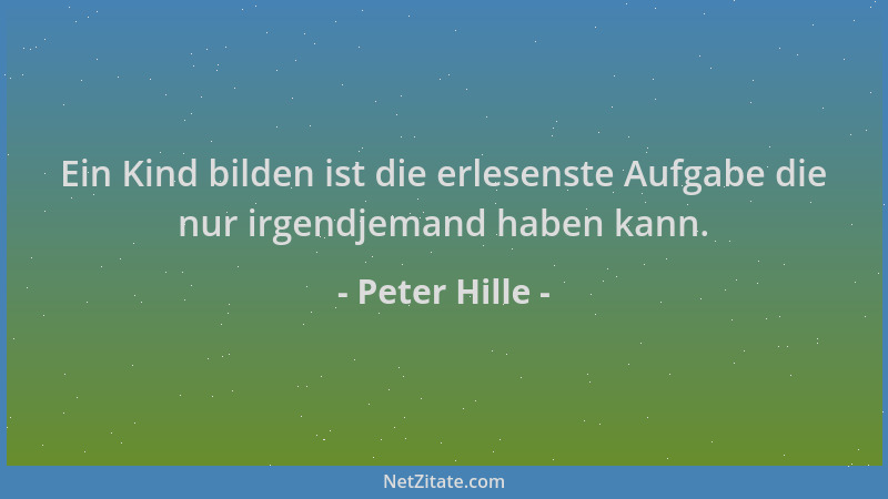 Peter Hille - Ein Kind bilden ist die erlesenste Aufgabe die nur irgendjemand haben kann....