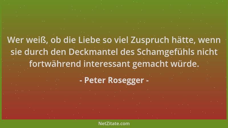 Peter Rosegger - Wer weiß, ob die Liebe so viel Zuspruch hätte, wenn sie durch den Deckmantel des Schamgefühls nicht fortwä...