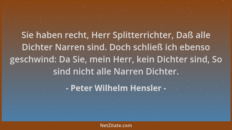 Peter Wilhelm Hensler - Sie haben recht, Herr Splitterrichter, Daß alle Dichter Narren sind. Doch schließ ich ebenso geschw...