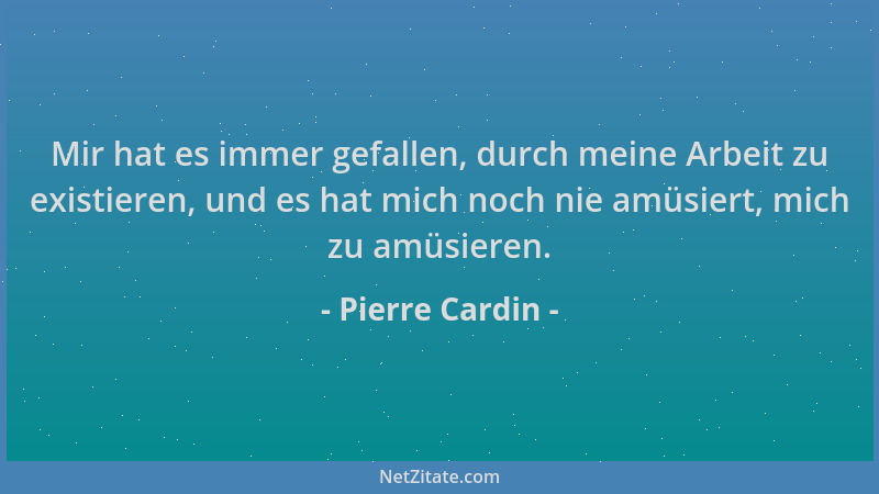 Pierre Cardin - Mir hat es immer gefallen, durch meine Arbeit zu existieren, und es hat mich noch nie amüsiert, mich zu amü...