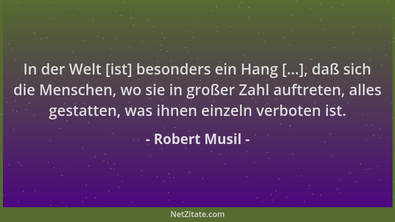 Robert Musil - In der Welt [ist] besonders ein Hang [...], daß sich die Menschen, wo sie in großer Zahl auftreten, alles ge...