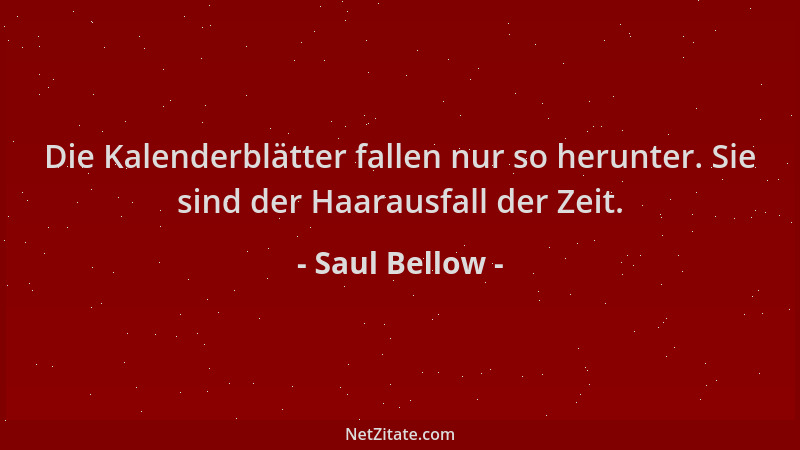 Saul Bellow - Die Kalenderblätter fallen nur so herunter. Sie sind der Haarausfall der Zeit....