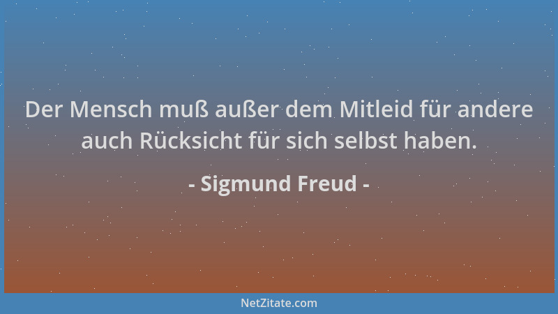 Sigmund Freud - Der Mensch muß außer dem Mitleid für andere auch Rücksicht für sich selbst haben....