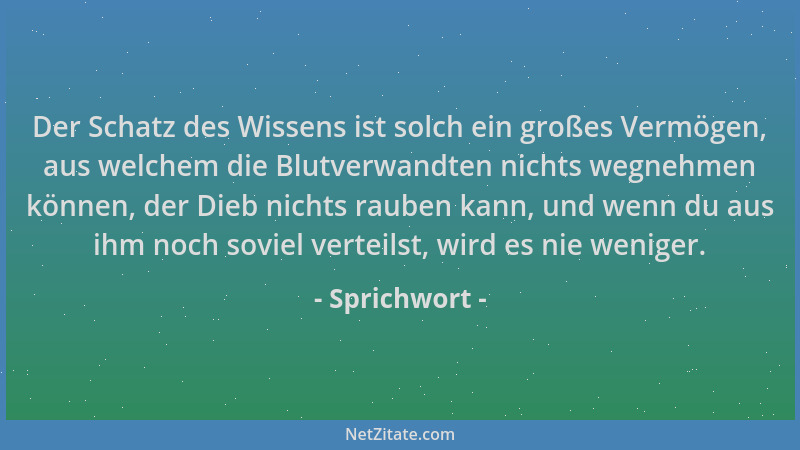 Sprichwort - Der Schatz des Wissens ist solch ein großes Vermögen, aus welchem die Blutverwandten nichts wegnehmen können,...