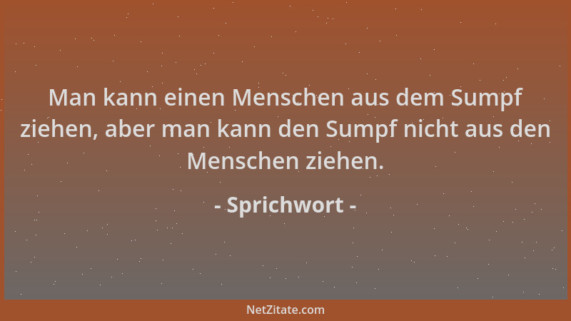 Sprichwort - Man kann einen Menschen aus dem Sumpf ziehen, aber man kann den Sumpf nicht aus den Menschen ziehen....