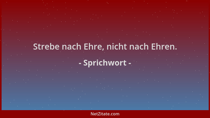 Sprichwort - Strebe nach Ehre, nicht nach Ehren....