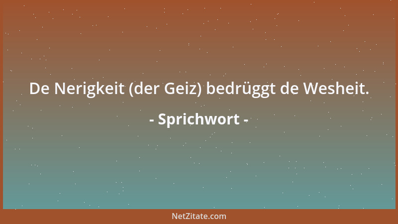 Sprichwort - De Nerigkeit (der Geiz) bedrüggt de Wesheit....