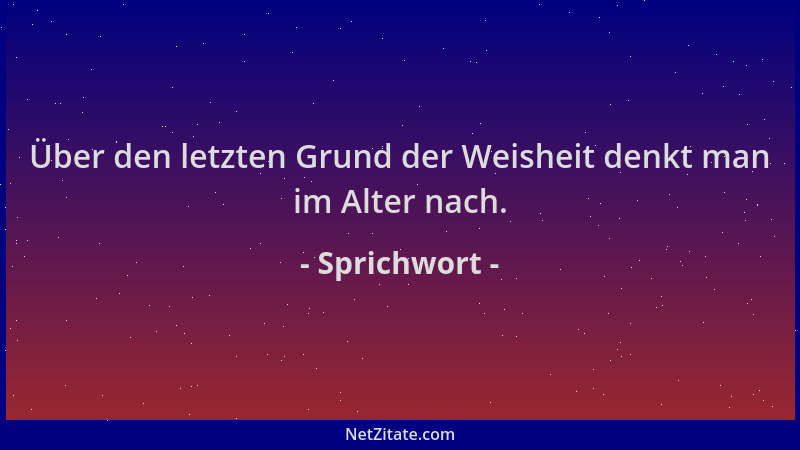 Sprichwort - Über den letzten Grund der Weisheit denkt man im Alter nach....