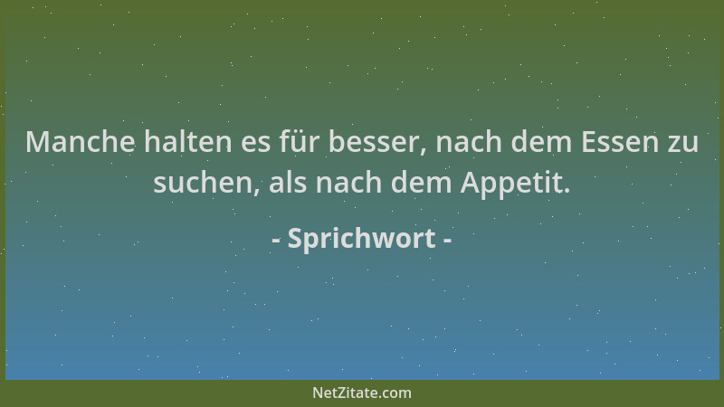 Sprichwort - Manche halten es für besser, nach dem Essen zu suchen, als nach dem Appetit....