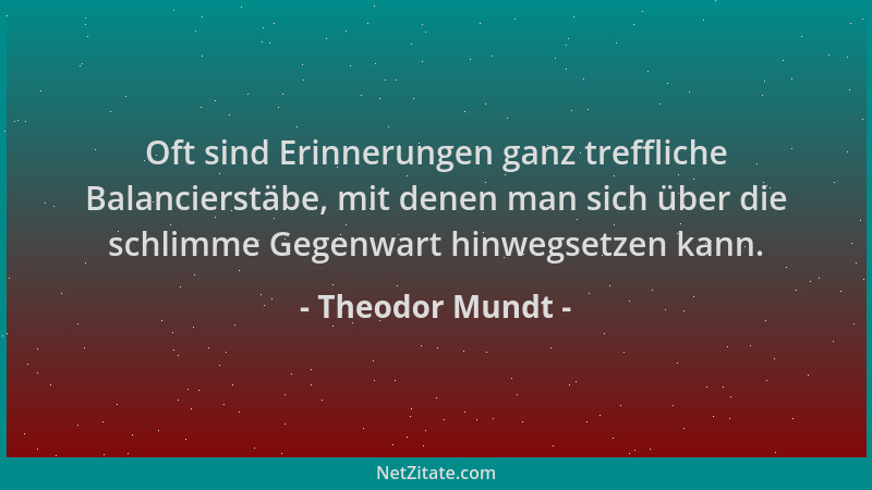 Theodor Mundt - Oft sind Erinnerungen ganz treffliche Balancierstäbe, mit denen man sich über die schlimme Gegenwart hinweg...