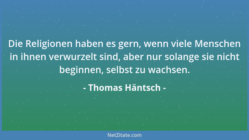 Thomas Häntsch - Die Religionen haben es gern, wenn viele Menschen in ihnen verwurzelt sind, aber nur solange sie nicht beg...