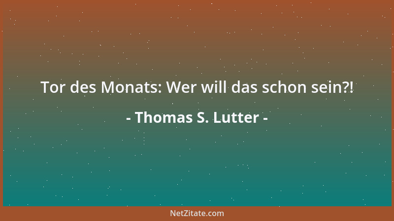 Thomas S. Lutter - Tor des Monats: Wer will das schon sein?!...