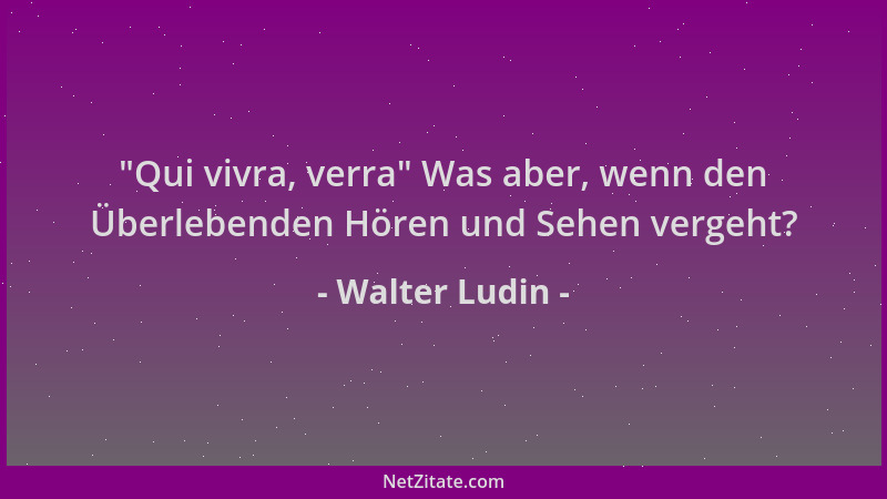 Walter Ludin -  "Qui vivra, verra " Was aber, wenn den Überlebenden Hören und Sehen vergeht?...