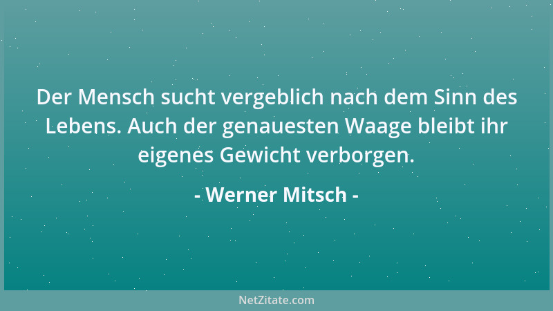 Werner Mitsch - Der Mensch sucht vergeblich nach dem Sinn des Lebens. Auch der genauesten Waage bleibt ihr eigenes Gewicht...