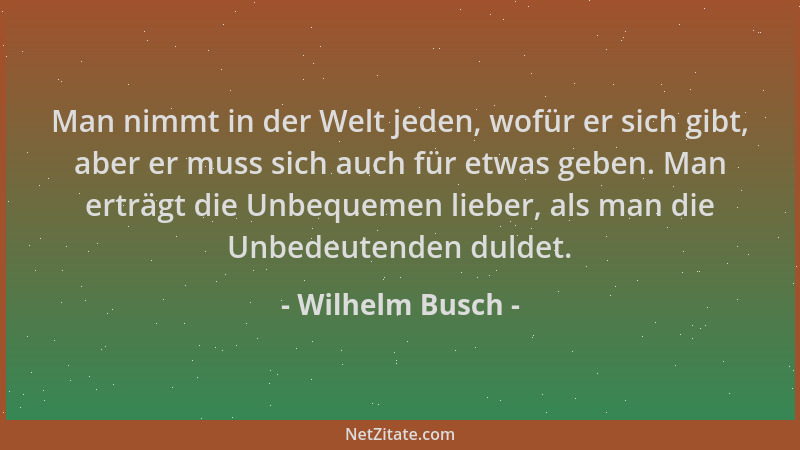 Wilhelm Busch - Man nimmt in der Welt jeden, wofür er sich gibt, aber er muss sich auch für etwas geben. Man erträgt die Un...