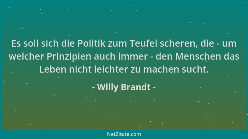 Willy Brandt - Es soll sich die Politik zum Teufel scheren, die - um welcher Prinzipien auch immer - den Menschen das Leben...