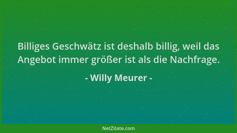 Willy Meurer - Billiges Geschwätz ist deshalb billig, weil das Angebot immer größer ist als die Nachfrage....