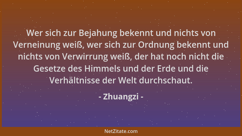 Zhuangzi - Wer sich zur Bejahung bekennt und nichts von Verneinung weiß, wer sich zur Ordnung bekennt und nichts von Verwir...