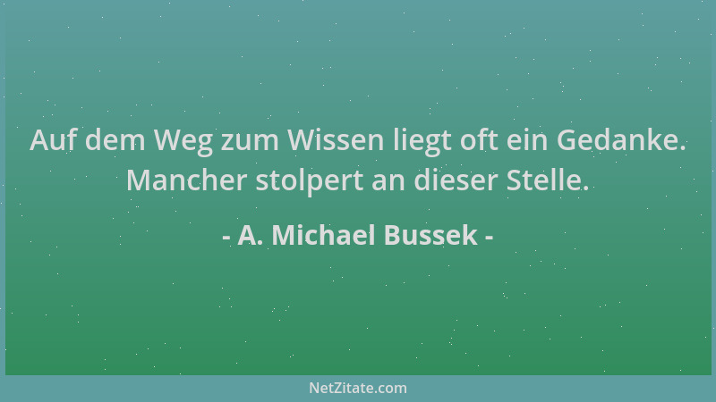 A. Michael Bussek - Auf dem Weg zum Wissen liegt oft ein Gedanke. Mancher stolpert an dieser Stelle....