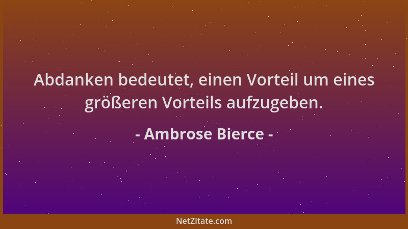 Ambrose Bierce - Abdanken bedeutet, einen Vorteil um eines größeren Vorteils aufzugeben....