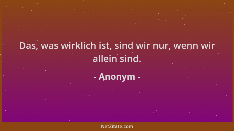 Anonym - Das, was wirklich ist, sind wir nur, wenn wir allein sind....