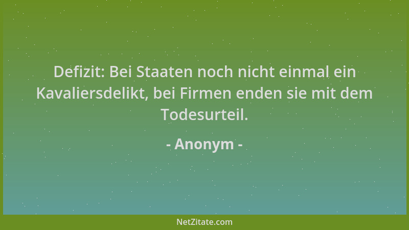 Anonym - Defizit: Bei Staaten noch nicht einmal ein Kavaliersdelikt, bei Firmen enden sie mit dem Todesurteil....