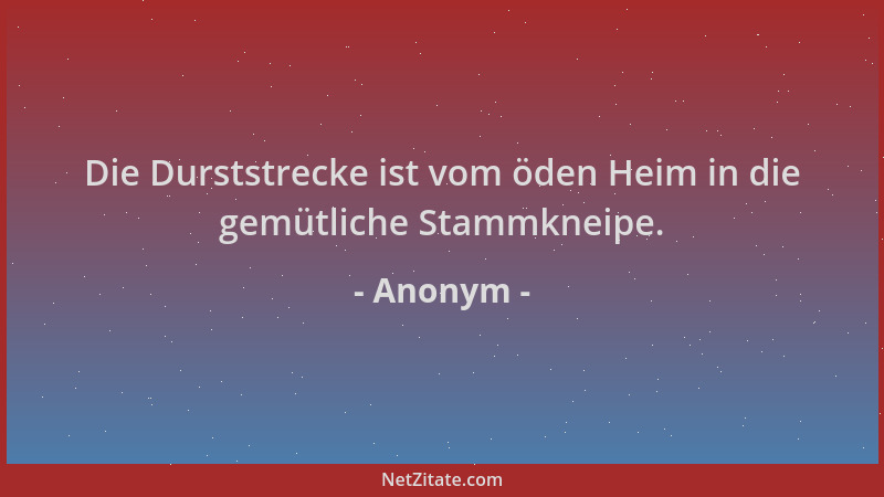 Anonym - Die Durststrecke ist vom öden Heim in die gemütliche Stammkneipe....