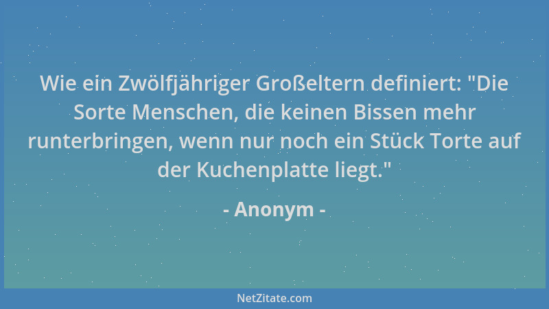 Anonym - Wie ein Zwölfjähriger Großeltern definiert:  "Die Sorte Menschen, die keinen Bissen mehr runterbringen, wenn nur no...