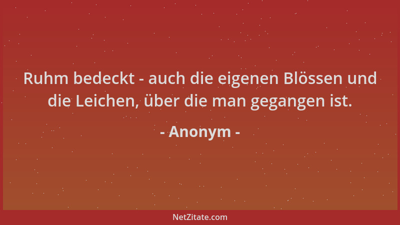 Anonym - Ruhm bedeckt - auch die eigenen Blössen und die Leichen, über die man gegangen ist....