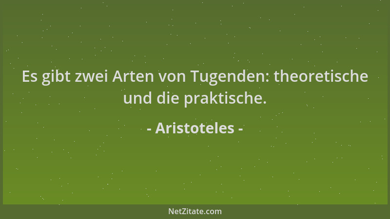 Aristoteles - Es gibt zwei Arten von Tugenden: theoretische und die praktische....