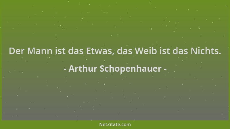 Arthur Schopenhauer - Der Mann ist das Etwas, das Weib ist das Nichts....